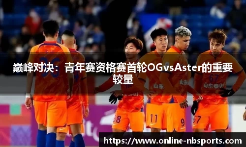 巅峰对决：青年赛资格赛首轮OGvsAster的重要较量
