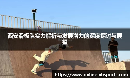 西安滑板队实力解析与发展潜力的深度探讨与展望