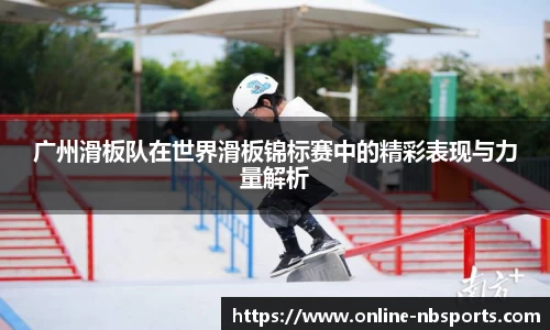 广州滑板队在世界滑板锦标赛中的精彩表现与力量解析