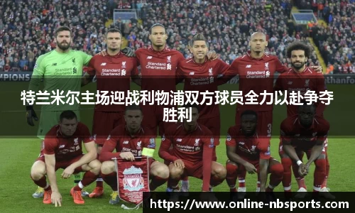 特兰米尔主场迎战利物浦双方球员全力以赴争夺胜利